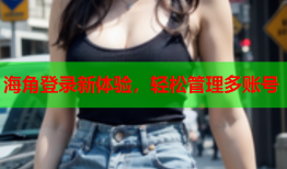 海角登录新体验，轻松管理多账号