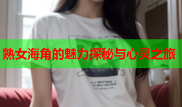 熟女海角的魅力探秘与心灵之旅