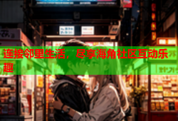 连接邻里生活，尽享海角社区互动乐趣
