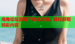 海角论坛资源下载全攻略，轻松获取精彩内容