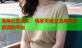 海角社区永久：畅享无缝交流与共享资源的平台