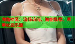 海角社区：流畅访问，智能推荐，尽享社交乐趣