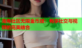 海角社区无限金币版：畅享社交与视频的完美结合