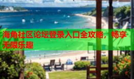 海角社区论坛登录入口全攻略，畅享无限乐趣