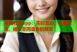 海角社区app：实时互动，分享生活，结交志同道合的朋友