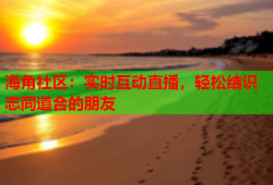 海角社区：实时互动直播，轻松结识志同道合的朋友
