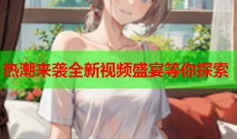 热潮来袭全新视频盛宴等你探索