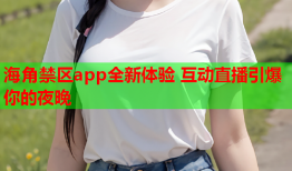 海角禁区app全新体验 互动直播引爆你的夜晚