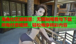 海角社区破解版：无限制观看与下载所有付费视频，轻松畅享精彩内容