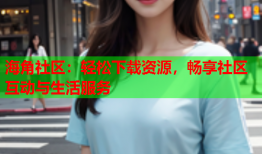 海角社区：轻松下载资源，畅享社区互动与生活服务