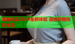 海角社区2024全新体验 连接你我精彩生活