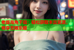 老版海角下载：轻松获取丰富资源，畅享无限乐趣