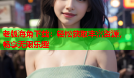 老版海角下载：轻松获取丰富资源，畅享无限乐趣