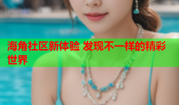 海角社区新体验 发现不一样的精彩世界