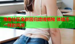 海角社区全新回归路线揭秘 体验不一样的风景