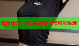 海角社区一区的独特魅力与精彩生活