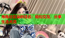 海角社区最新域名：轻松交友，分享生活点滴