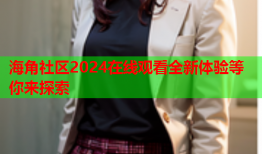 海角社区2024在线观看全新体验等你来探索