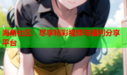 海角社区：尽享精彩视频与福利分享平台