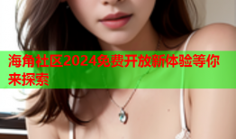 海角社区2024免费开放新体验等你来探索