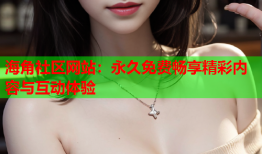 海角社区网站：永久免费畅享精彩内容与互动体验