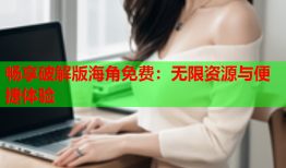 畅享破解版海角免费：无限资源与便捷体验