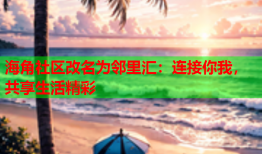 海角社区改名为邻里汇：连接你我，共享生活精彩