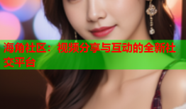 海角社区：视频分享与互动的全新社交平台