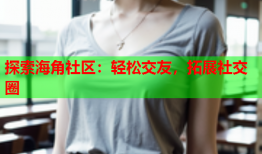 探索海角社区：轻松交友，拓展社交圈
