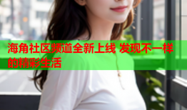 海角社区频道全新上线 发现不一样的精彩生活