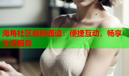 海角社区最新通道：便捷互动，畅享生活服务