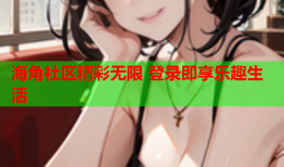 海角社区精彩无限 登录即享乐趣生活