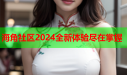 海角社区2024全新体验尽在掌握