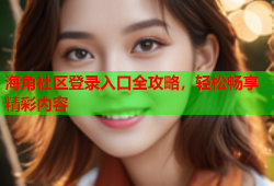 海角社区登录入口全攻略，轻松畅享精彩内容