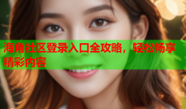 海角社区登录入口全攻略，轻松畅享精彩内容