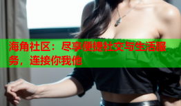 海角社区：尽享便捷社交与生活服务，连接你我他