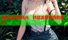 海角社区新风尚：共建美好家园的故事