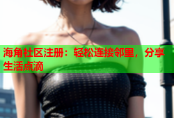 海角社区注册：轻松连接邻里，分享生活点滴