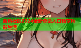 海角社区2024全新登录入口畅享精彩生活