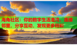 海角社区：你的数字生活港湾，连接邻里，分享互动，发现更多精彩