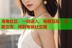 海角社区：一键进入，畅聊互动，兴趣交友，找到专属社交圈