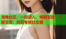 海角社区：一键进入，畅聊互动，兴趣交友，找到专属社交圈