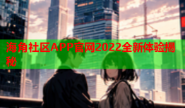 海角社区APP官网2022全新体验揭秘