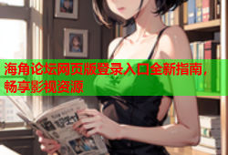 海角论坛网页版登录入口全新指南，畅享影视资源