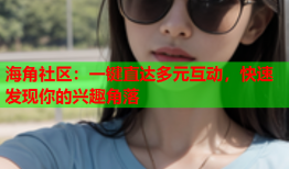 海角社区：一键直达多元互动，快速发现你的兴趣角落