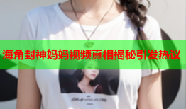 海角封神妈妈视频真相揭秘引发热议
