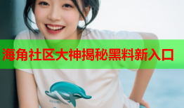 海角社区大神揭秘黑料新入口