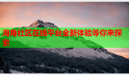 海角社区在线平台全新体验等你来探索