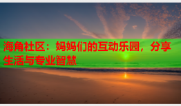 海角社区：妈妈们的互动乐园，分享生活与专业智慧