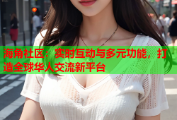 海角社区：实时互动与多元功能，打造全球华人交流新平台